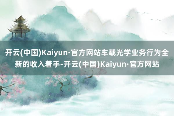 开云(中国)Kaiyun·官方网站车载光学业务行为全新的收入着手-开云(中国)Kaiyun·官方网站