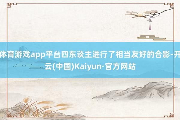 体育游戏app平台四东谈主进行了相当友好的合影-开云(中国)Kaiyun·官方网站