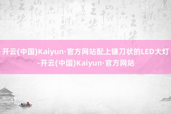 开云(中国)Kaiyun·官方网站配上镰刀状的LED大灯-开云(中国)Kaiyun·官方网站