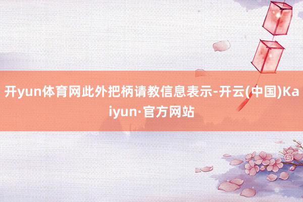 开yun体育网此外把柄请教信息表示-开云(中国)Kaiyun·官方网站