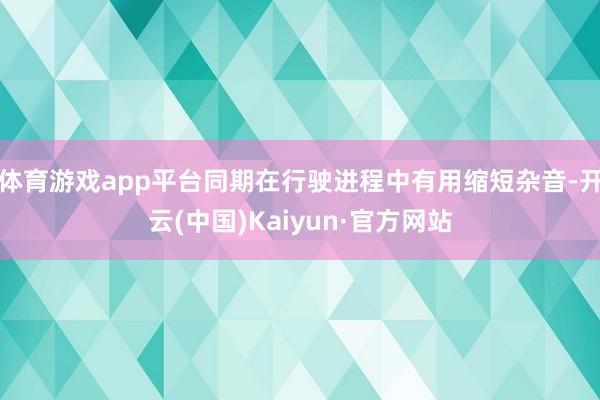 体育游戏app平台同期在行驶进程中有用缩短杂音-开云(中国)Kaiyun·官方网站