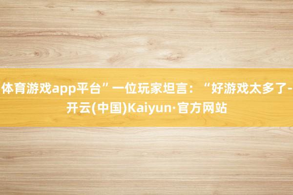 体育游戏app平台”一位玩家坦言：“好游戏太多了-开云(中国)Kaiyun·官方网站