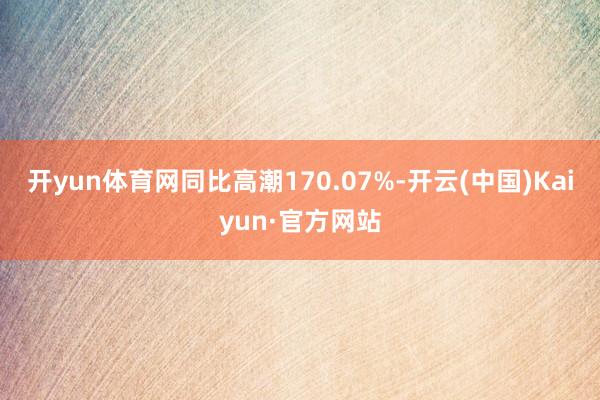 开yun体育网同比高潮170.07%-开云(中国)Kaiyun·官方网站