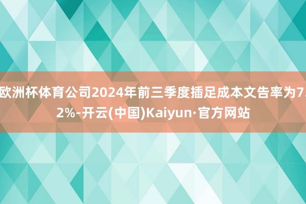 欧洲杯体育公司2024年前三季度插足成本文告率为7.2%-开云(中国)Kaiyun·官方网站