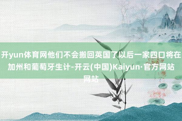 开yun体育网他们不会搬回英国了以后一家四口将在加州和葡萄牙生计-开云(中国)Kaiyun·官方网站