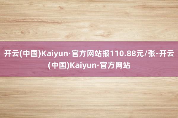 开云(中国)Kaiyun·官方网站报110.88元/张-开云(中国)Kaiyun·官方网站