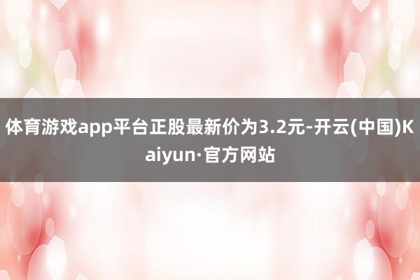 体育游戏app平台正股最新价为3.2元-开云(中国)Kaiyun·官方网站