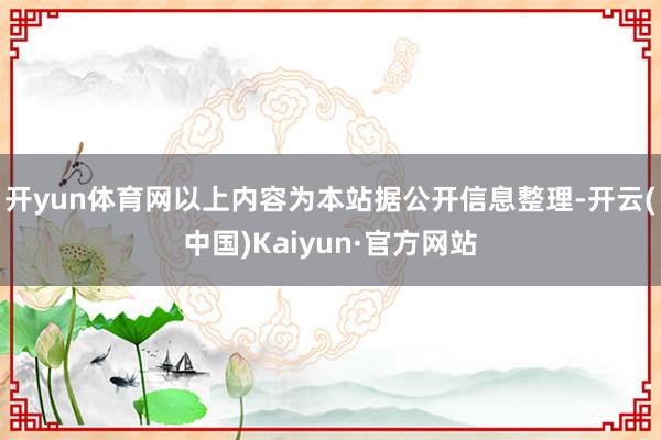 开yun体育网以上内容为本站据公开信息整理-开云(中国)Kaiyun·官方网站