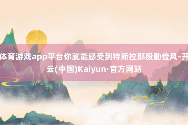 体育游戏app平台你就能感受到特斯拉那股勤俭风-开云(中国)Kaiyun·官方网站