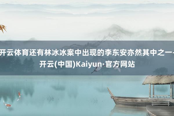 开云体育还有林冰冰案中出现的李东安亦然其中之一-开云(中国)Kaiyun·官方网站