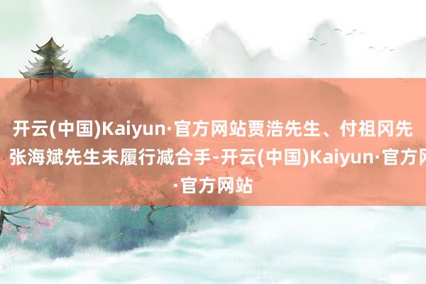 开云(中国)Kaiyun·官方网站贾浩先生、付祖冈先生、张海斌先生未履行减合手-开云(中国)Kaiyun·官方网站