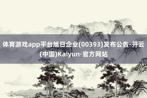 体育游戏app平台旭日企业(00393)发布公告-开云(中国)Kaiyun·官方网站