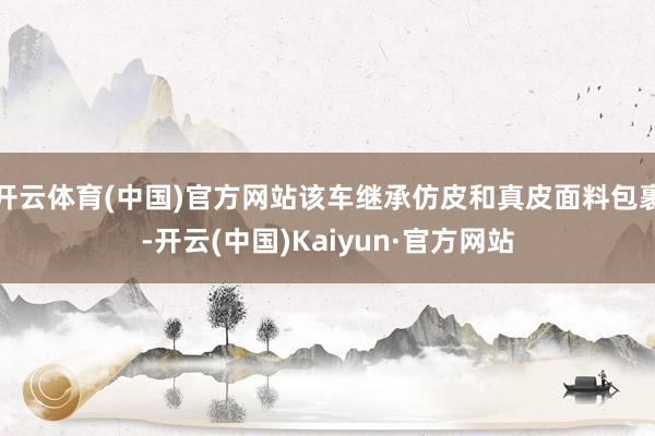 开云体育(中国)官方网站该车继承仿皮和真皮面料包裹-开云(中国)Kaiyun·官方网站