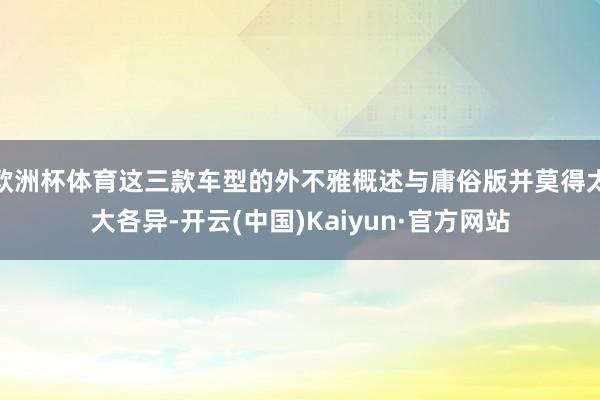 欧洲杯体育这三款车型的外不雅概述与庸俗版并莫得太大各异-开云(中国)Kaiyun·官方网站