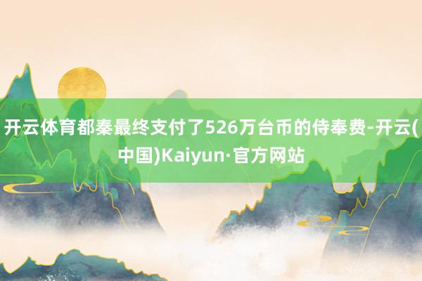 开云体育都秦最终支付了526万台币的侍奉费-开云(中国)Kaiyun·官方网站