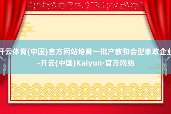 开云体育(中国)官方网站培育一批产教和会型家政企业-开云(中国)Kaiyun·官方网站