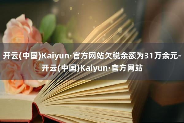 开云(中国)Kaiyun·官方网站欠税余额为31万余元-开云(中国)Kaiyun·官方网站