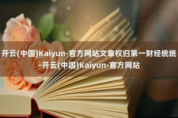 开云(中国)Kaiyun·官方网站文章权归第一财经统统-开云(中国)Kaiyun·官方网站