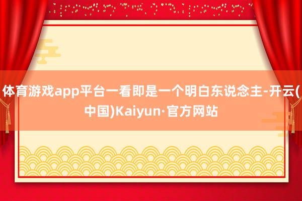 体育游戏app平台一看即是一个明白东说念主-开云(中国)Kaiyun·官方网站