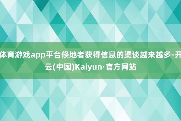 体育游戏app平台倏地者获得信息的渠谈越来越多-开云(中国)Kaiyun·官方网站